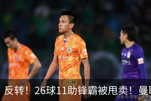 反转！26球11助锋霸被甩卖！曼联或获利2000万欧