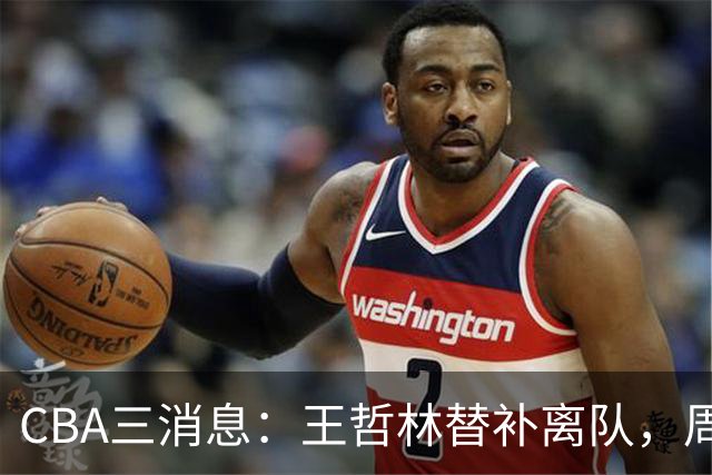 CBA三消息：王哲林替补离队，周鹏左右为难，广东给徐杰找接班人